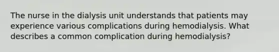 The nurse in the dialysis unit understands that patients may experience various complications during hemodialysis. What describes a common complication during hemodialysis?