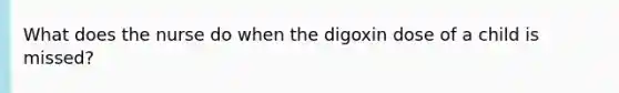 What does the nurse do when the digoxin dose of a child is missed?