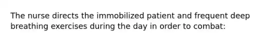 The nurse directs the immobilized patient and frequent deep breathing exercises during the day in order to combat: