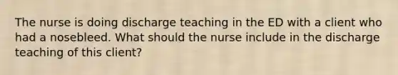 The nurse is doing discharge teaching in the ED with a client who had a nosebleed. What should the nurse include in the discharge teaching of this client?