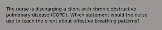 The nurse is discharging a client with chronic obstructive pulmonary disease (COPD). Which statement would the nurse use to teach the client about effective breathing patterns?