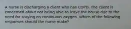 A nurse is discharging a client who has COPD. The client is concerned about not being able to leave the house due to the need for staying on continuous oxygen. Which of the following responses should the nurse make?