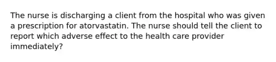 The nurse is discharging a client from the hospital who was given a prescription for atorvastatin. The nurse should tell the client to report which adverse effect to the health care provider immediately?