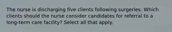 The nurse is discharging five clients following surgeries. Which clients should the nurse consider candidates for referral to a long-term care facility? Select all that apply.