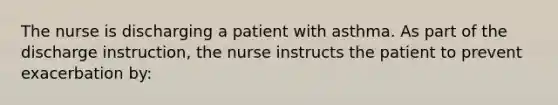 The nurse is discharging a patient with asthma. As part of the discharge instruction, the nurse instructs the patient to prevent exacerbation by: