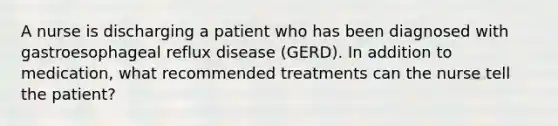 A nurse is discharging a patient who has been diagnosed with gastroesophageal reflux disease (GERD). In addition to medication, what recommended treatments can the nurse tell the patient?