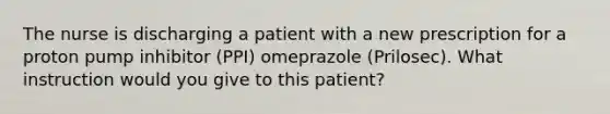 The nurse is discharging a patient with a new prescription for a proton pump inhibitor (PPI) omeprazole (Prilosec). What instruction would you give to this patient?