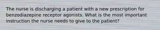 The nurse is discharging a patient with a new prescription for benzodiazepine receptor agonists. What is the most important instruction the nurse needs to give to the patient?