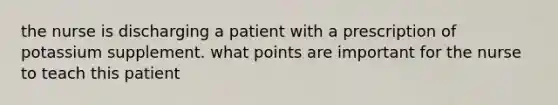 the nurse is discharging a patient with a prescription of potassium supplement. what points are important for the nurse to teach this patient