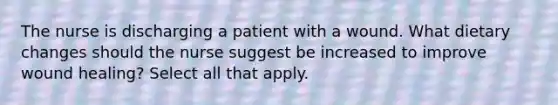 The nurse is discharging a patient with a wound. What dietary changes should the nurse suggest be increased to improve wound healing? Select all that apply.