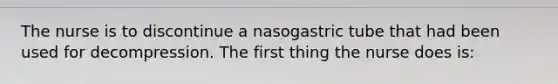 The nurse is to discontinue a nasogastric tube that had been used for decompression. The first thing the nurse does is: