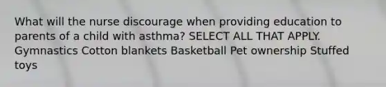 What will the nurse discourage when providing education to parents of a child with asthma? SELECT ALL THAT APPLY. Gymnastics Cotton blankets Basketball Pet ownership Stuffed toys