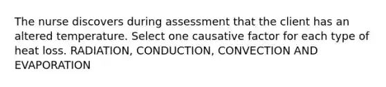 The nurse discovers during assessment that the client has an altered temperature. Select one causative factor for each type of heat loss. RADIATION, CONDUCTION, CONVECTION AND EVAPORATION