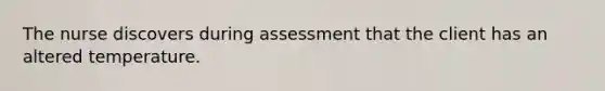 The nurse discovers during assessment that the client has an altered temperature.