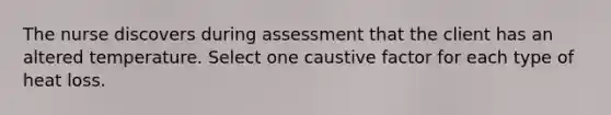 The nurse discovers during assessment that the client has an altered temperature. Select one caustive factor for each type of heat loss.