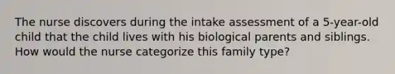 The nurse discovers during the intake assessment of a 5-year-old child that the child lives with his biological parents and siblings. How would the nurse categorize this family type?