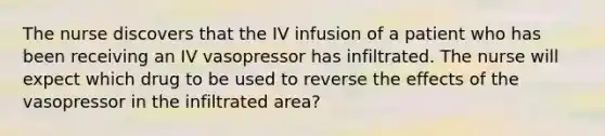 The nurse discovers that the IV infusion of a patient who has been receiving an IV vasopressor has infiltrated. The nurse will expect which drug to be used to reverse the effects of the vasopressor in the infiltrated area?