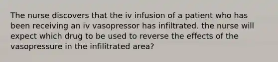 The nurse discovers that the iv infusion of a patient who has been receiving an iv vasopressor has infiltrated. the nurse will expect which drug to be used to reverse the effects of the vasopressure in the infilitrated area?