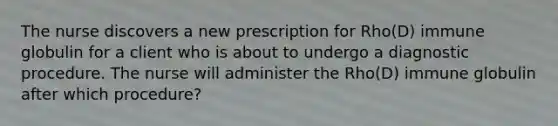 The nurse discovers a new prescription for Rho(D) immune globulin for a client who is about to undergo a diagnostic procedure. The nurse will administer the Rho(D) immune globulin after which procedure?