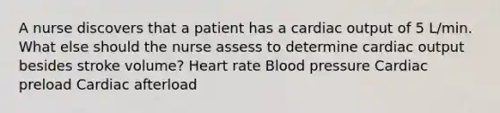 A nurse discovers that a patient has a <a href='https://www.questionai.com/knowledge/kyxUJGvw35-cardiac-output' class='anchor-knowledge'>cardiac output</a> of 5 L/min. What else should the nurse assess to determine cardiac output besides stroke volume? Heart rate <a href='https://www.questionai.com/knowledge/kD0HacyPBr-blood-pressure' class='anchor-knowledge'>blood pressure</a> Cardiac preload Cardiac afterload