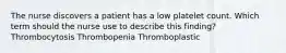 The nurse discovers a patient has a low platelet count. Which term should the nurse use to describe this finding? Thrombocytosis Thrombopenia Thromboplastic