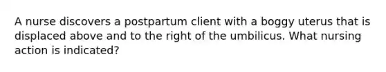 A nurse discovers a postpartum client with a boggy uterus that is displaced above and to the right of the umbilicus. What nursing action is indicated?