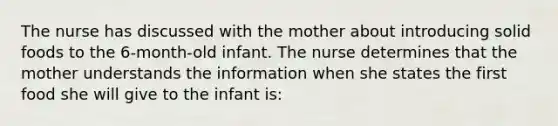 The nurse has discussed with the mother about introducing solid foods to the 6-month-old infant. The nurse determines that the mother understands the information when she states the first food she will give to the infant is: