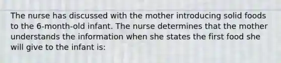 The nurse has discussed with the mother introducing solid foods to the 6-month-old infant. The nurse determines that the mother understands the information when she states the first food she will give to the infant is: