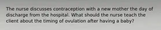 The nurse discusses contraception with a new mother the day of discharge from the hospital. What should the nurse teach the client about the timing of ovulation after having a baby?