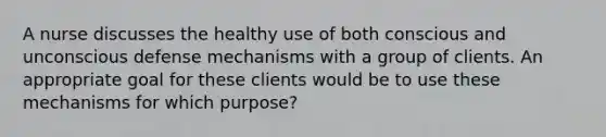 A nurse discusses the healthy use of both conscious and unconscious defense mechanisms with a group of clients. An appropriate goal for these clients would be to use these mechanisms for which purpose?