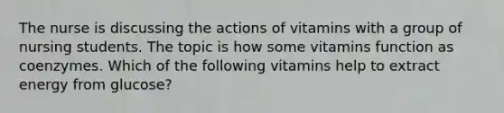 The nurse is discussing the actions of vitamins with a group of nursing students. The topic is how some vitamins function as coenzymes. Which of the following vitamins help to extract energy from glucose?