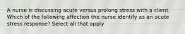 A nurse is discussing acute versus prolong stress with a client. Which of the following affection the nurse identify as an acute stress response? Select all that apply