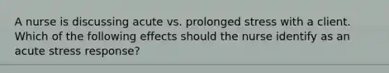 A nurse is discussing acute vs. prolonged stress with a client. Which of the following effects should the nurse identify as an acute stress response?