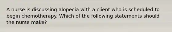 A nurse is discussing alopecia with a client who is scheduled to begin chemotherapy. Which of the following statements should the nurse make?