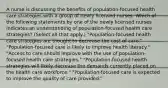 A nurse is discussing the benefits of population-focused health care strategies with a group of newly licensed nurses. Which of the following statements by one of the newly licensed nurses indicates an understanding of population-focused health care strategies? (Select all that apply.) "Population-focused health care strategies are thought to decrease the cost of care." "Population-focused care is likely to improve health literacy." "Access to care should improve with the use of population-focused health care strategies." "Population-focused health strategies will likely decrease the demands currently placed on the health care workforce." "Population-focused care is expected to improve the quality of care provided."