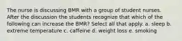 The nurse is discussing BMR with a group of student nurses. After the discussion the students recognize that which of the following can increase the BMR? Select all that apply. a. sleep b. extreme temperature c. caffeine d. weight loss e. smoking