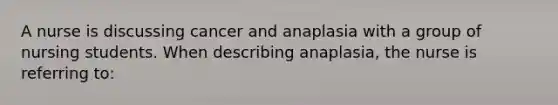 A nurse is discussing cancer and anaplasia with a group of nursing students. When describing anaplasia, the nurse is referring to: