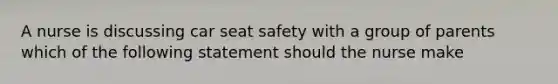 A nurse is discussing car seat safety with a group of parents which of the following statement should the nurse make