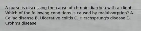 A nurse is discussing the cause of chronic diarrhea with a client. Which of the following conditions is caused by malabsorption? A. Celiac disease B. Ulcerative colitis C. Hirschsprung's disease D. Crohn's disease