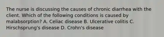 The nurse is discussing the causes of chronic diarrhea with the client. Which of the following conditions is caused by malabsorption? A. Celiac disease B. Ulcerative colitis C. Hirschsprung's disease D. Crohn's disease