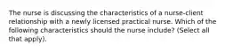 The nurse is discussing the characteristics of a nurse-client relationship with a newly licensed practical nurse. Which of the following characteristics should the nurse include? (Select all that apply).