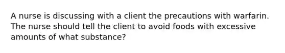 A nurse is discussing with a client the precautions with warfarin. The nurse should tell the client to avoid foods with excessive amounts of what substance?