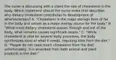 The nurse is discussing with a client the role of cholesterol in the body. Which statement should the nurse make that describes why dietary cholesterol contributes to development of​ atherosclerosis? A. ​"Cholesterol is the major storage form of fat in the body and serves as a major energy source for the​ body." B. ​"While most dietary cholesterol passes through and out of the​ body, what remains causes significant​ issues." C. ​"While cholesterol is vital for several body​ processes, the body synthesizes most of what it​ needs, requiring little from the​ diet." D. ​"People do not need much cholesterol from the​ diet; unfortunately, it is absorbed from both animal and plant products in the​ diet."