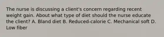 The nurse is discussing a client's concern regarding recent weight gain. About what type of diet should the nurse educate the client? A. Bland diet B. Reduced-calorie C. Mechanical soft D. Low fiber