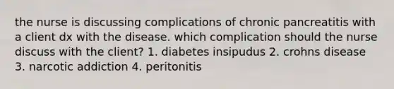 the nurse is discussing complications of chronic pancreatitis with a client dx with the disease. which complication should the nurse discuss with the client? 1. diabetes insipudus 2. crohns disease 3. narcotic addiction 4. peritonitis