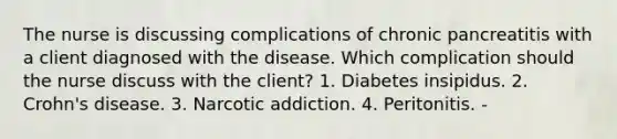 The nurse is discussing complications of chronic pancreatitis with a client diagnosed with the disease. Which complication should the nurse discuss with the client? 1. Diabetes insipidus. 2. Crohn's disease. 3. Narcotic addiction. 4. Peritonitis. -