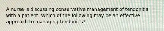 A nurse is discussing conservative management of tendonitis with a patient. Which of the following may be an effective approach to managing tendonitis?