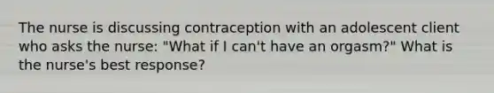 The nurse is discussing contraception with an adolescent client who asks the nurse: "What if I can't have an orgasm?" What is the nurse's best response?