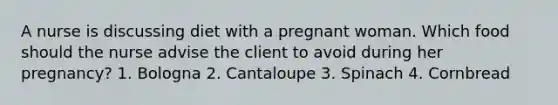 A nurse is discussing diet with a pregnant woman. Which food should the nurse advise the client to avoid during her pregnancy? 1. Bologna 2. Cantaloupe 3. Spinach 4. Cornbread