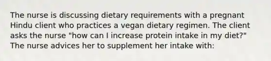 The nurse is discussing dietary requirements with a pregnant Hindu client who practices a vegan dietary regimen. The client asks the nurse "how can I increase protein intake in my diet?" The nurse advices her to supplement her intake with: